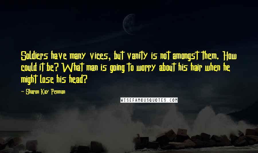 Sharon Kay Penman Quotes: Soldiers have many vices, but vanity is not amongst them. How could it be? What man is going to worry about his hair when he might lose his head?