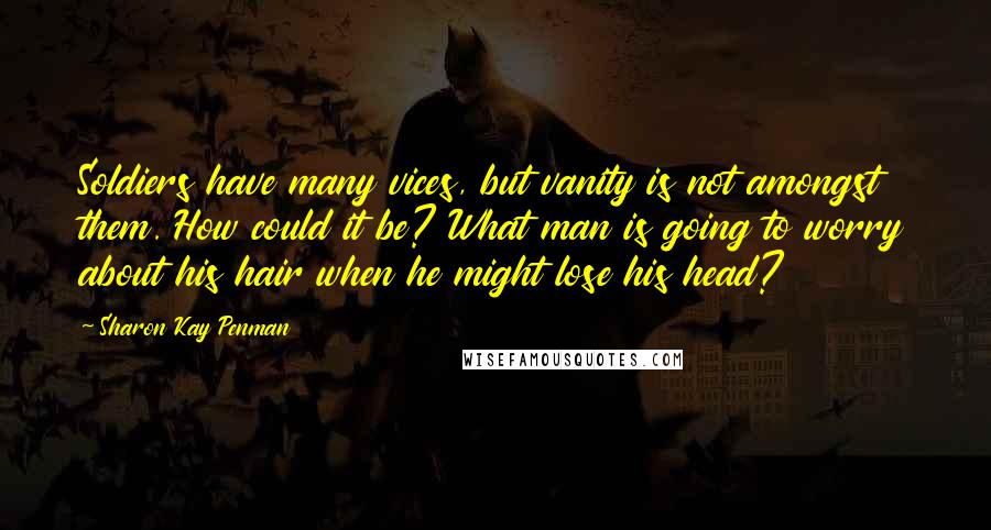 Sharon Kay Penman Quotes: Soldiers have many vices, but vanity is not amongst them. How could it be? What man is going to worry about his hair when he might lose his head?