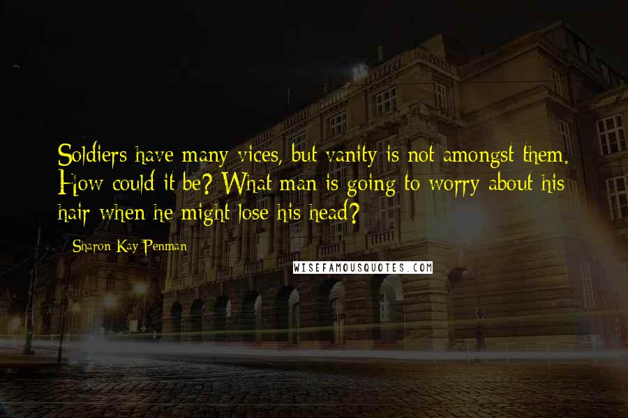 Sharon Kay Penman Quotes: Soldiers have many vices, but vanity is not amongst them. How could it be? What man is going to worry about his hair when he might lose his head?