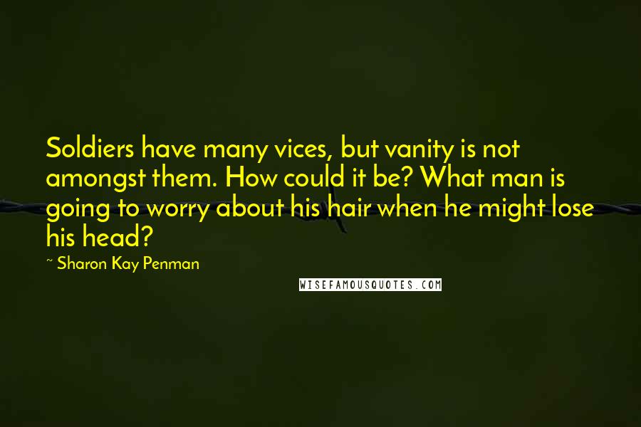 Sharon Kay Penman Quotes: Soldiers have many vices, but vanity is not amongst them. How could it be? What man is going to worry about his hair when he might lose his head?