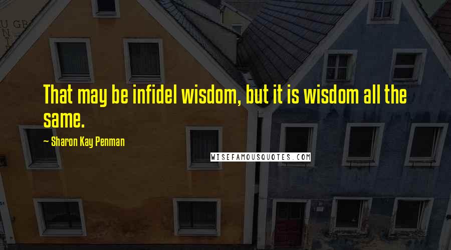 Sharon Kay Penman Quotes: That may be infidel wisdom, but it is wisdom all the same.