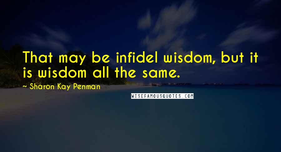 Sharon Kay Penman Quotes: That may be infidel wisdom, but it is wisdom all the same.