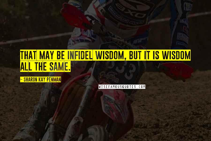 Sharon Kay Penman Quotes: That may be infidel wisdom, but it is wisdom all the same.