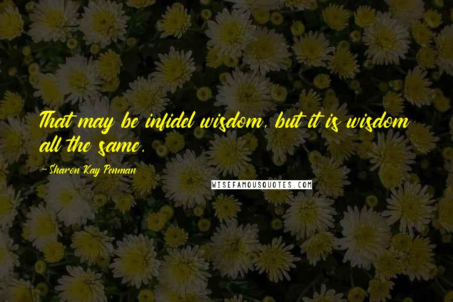 Sharon Kay Penman Quotes: That may be infidel wisdom, but it is wisdom all the same.