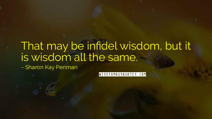 Sharon Kay Penman Quotes: That may be infidel wisdom, but it is wisdom all the same.