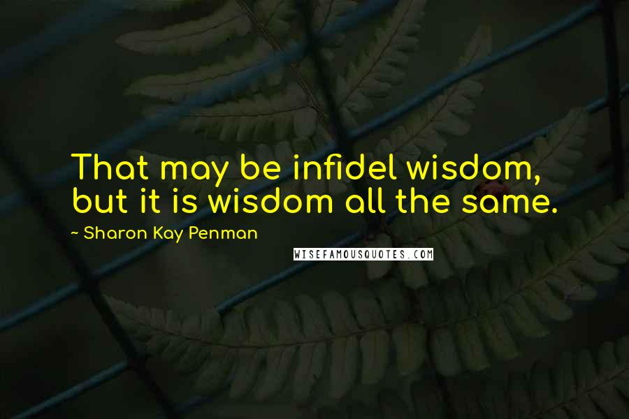 Sharon Kay Penman Quotes: That may be infidel wisdom, but it is wisdom all the same.