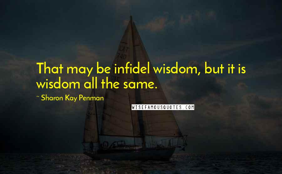 Sharon Kay Penman Quotes: That may be infidel wisdom, but it is wisdom all the same.