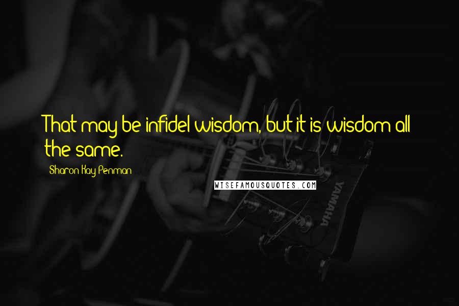 Sharon Kay Penman Quotes: That may be infidel wisdom, but it is wisdom all the same.