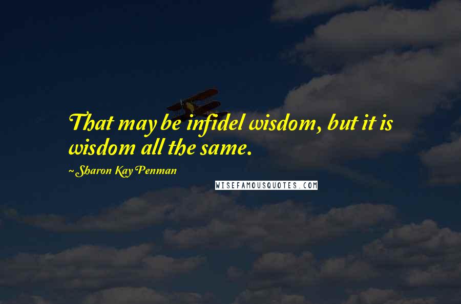 Sharon Kay Penman Quotes: That may be infidel wisdom, but it is wisdom all the same.