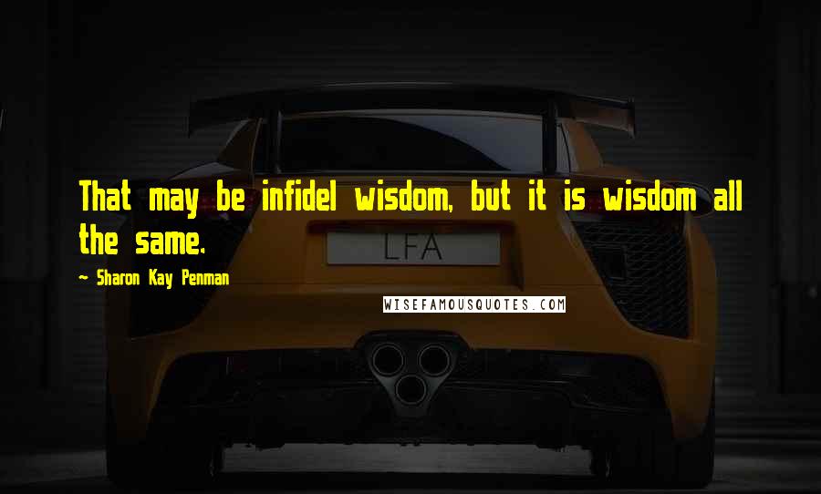 Sharon Kay Penman Quotes: That may be infidel wisdom, but it is wisdom all the same.