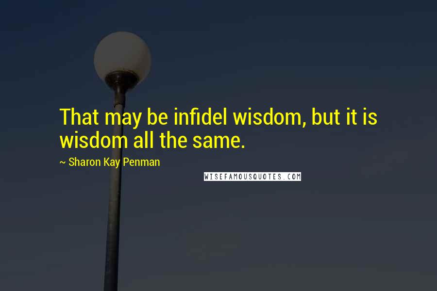 Sharon Kay Penman Quotes: That may be infidel wisdom, but it is wisdom all the same.