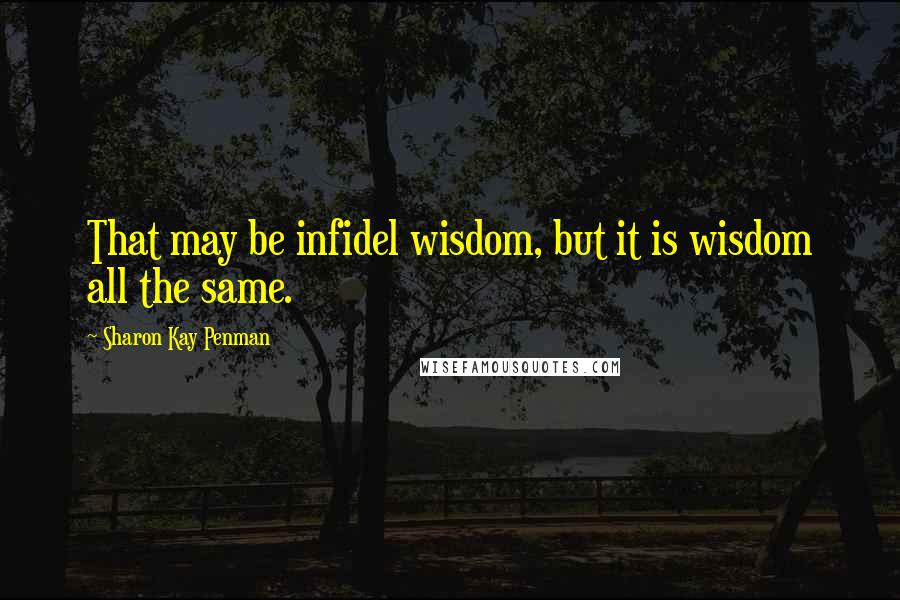 Sharon Kay Penman Quotes: That may be infidel wisdom, but it is wisdom all the same.