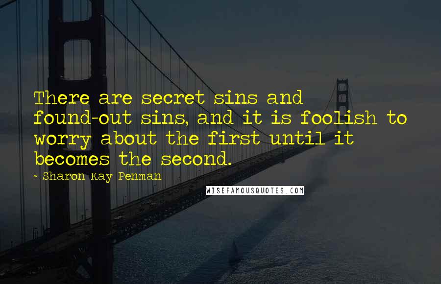 Sharon Kay Penman Quotes: There are secret sins and found-out sins, and it is foolish to worry about the first until it becomes the second.