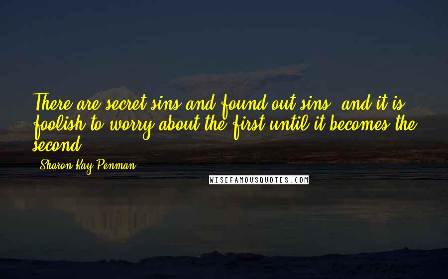 Sharon Kay Penman Quotes: There are secret sins and found-out sins, and it is foolish to worry about the first until it becomes the second.