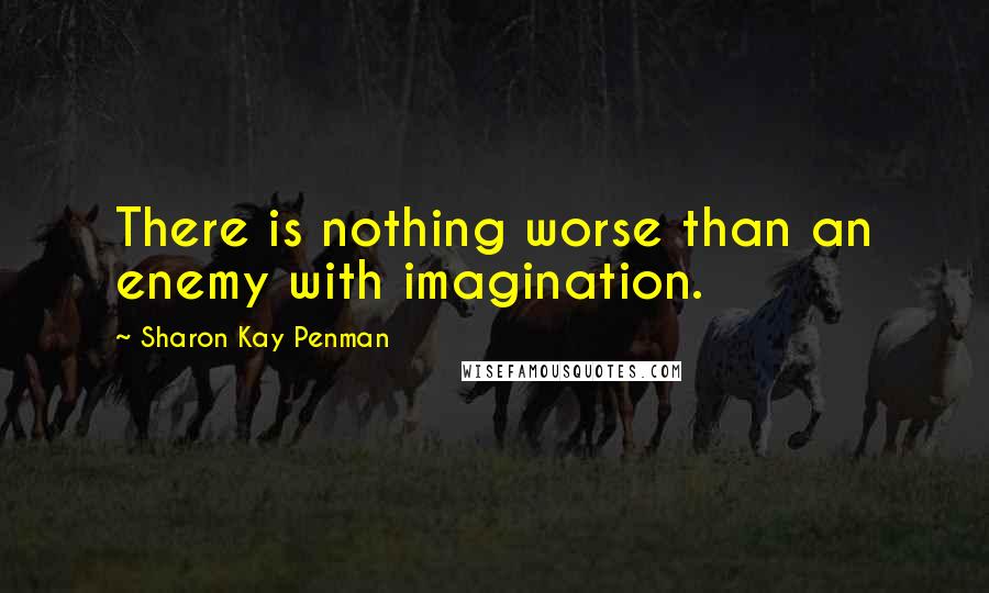 Sharon Kay Penman Quotes: There is nothing worse than an enemy with imagination.