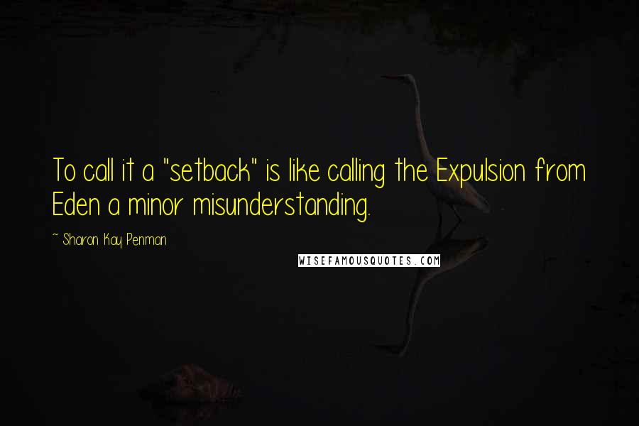 Sharon Kay Penman Quotes: To call it a "setback" is like calling the Expulsion from Eden a minor misunderstanding.