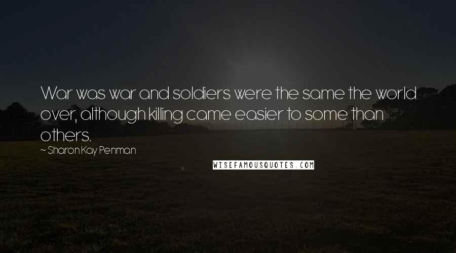 Sharon Kay Penman Quotes: War was war and soldiers were the same the world over, although killing came easier to some than others.