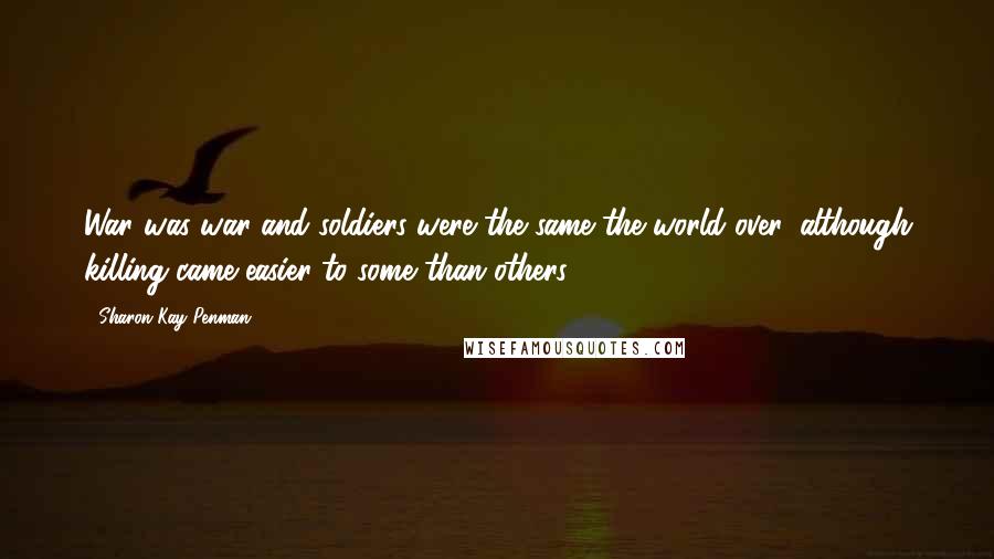 Sharon Kay Penman Quotes: War was war and soldiers were the same the world over, although killing came easier to some than others.