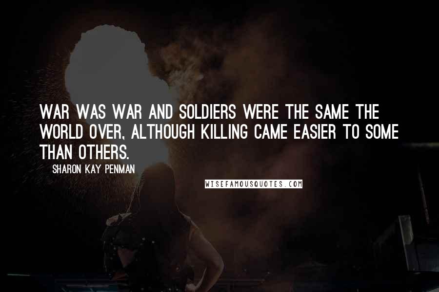 Sharon Kay Penman Quotes: War was war and soldiers were the same the world over, although killing came easier to some than others.