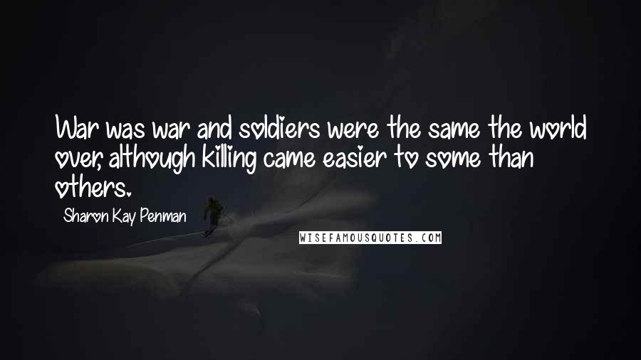 Sharon Kay Penman Quotes: War was war and soldiers were the same the world over, although killing came easier to some than others.