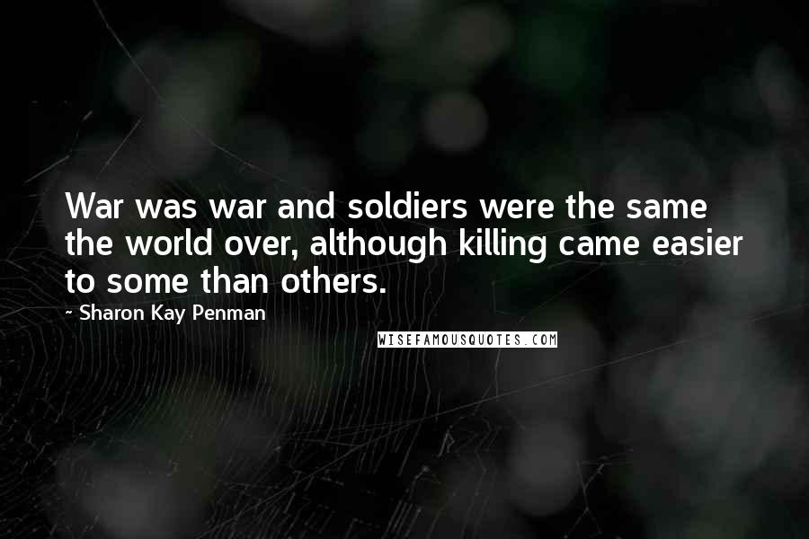 Sharon Kay Penman Quotes: War was war and soldiers were the same the world over, although killing came easier to some than others.
