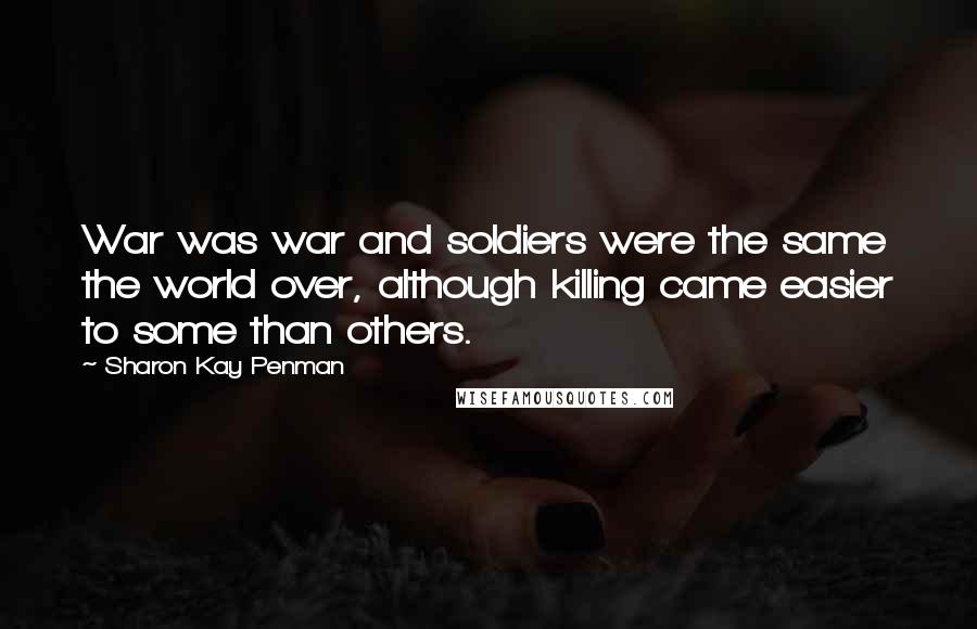 Sharon Kay Penman Quotes: War was war and soldiers were the same the world over, although killing came easier to some than others.