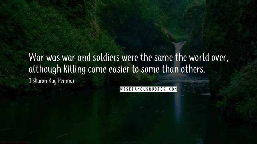 Sharon Kay Penman Quotes: War was war and soldiers were the same the world over, although killing came easier to some than others.