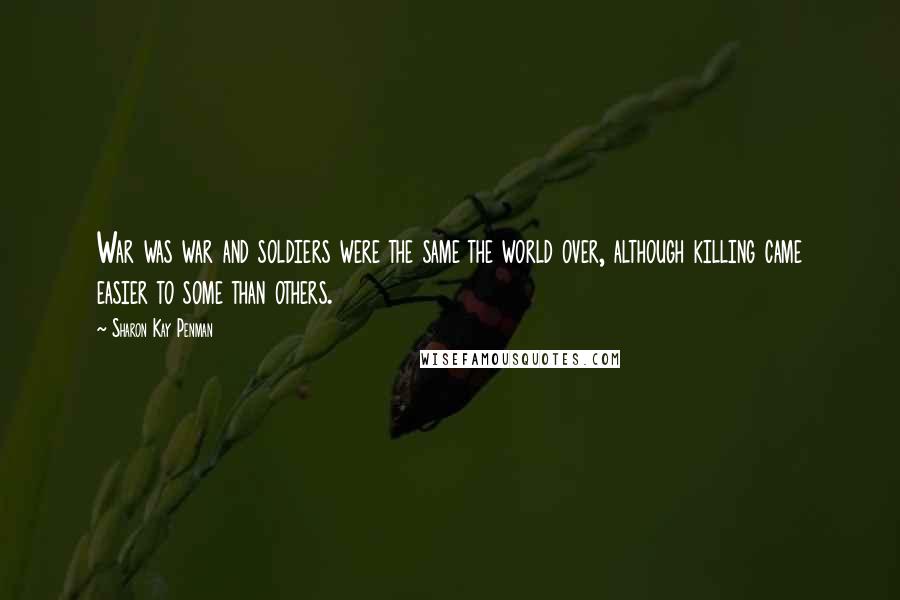 Sharon Kay Penman Quotes: War was war and soldiers were the same the world over, although killing came easier to some than others.