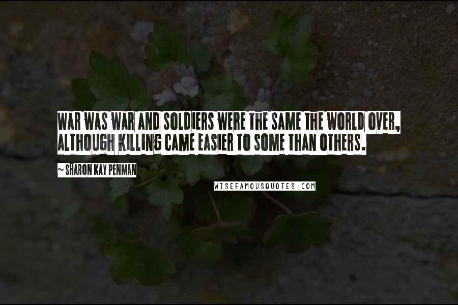 Sharon Kay Penman Quotes: War was war and soldiers were the same the world over, although killing came easier to some than others.