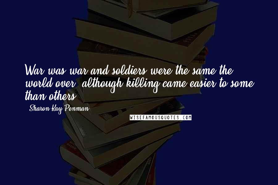 Sharon Kay Penman Quotes: War was war and soldiers were the same the world over, although killing came easier to some than others.