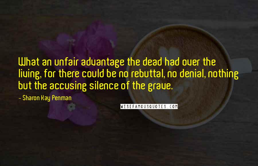 Sharon Kay Penman Quotes: What an unfair advantage the dead had over the living, for there could be no rebuttal, no denial, nothing but the accusing silence of the grave.