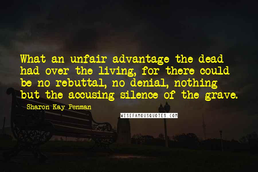 Sharon Kay Penman Quotes: What an unfair advantage the dead had over the living, for there could be no rebuttal, no denial, nothing but the accusing silence of the grave.