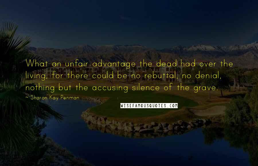 Sharon Kay Penman Quotes: What an unfair advantage the dead had over the living, for there could be no rebuttal, no denial, nothing but the accusing silence of the grave.