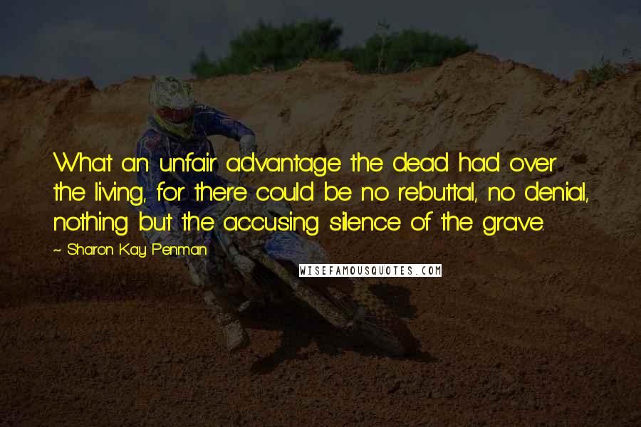 Sharon Kay Penman Quotes: What an unfair advantage the dead had over the living, for there could be no rebuttal, no denial, nothing but the accusing silence of the grave.