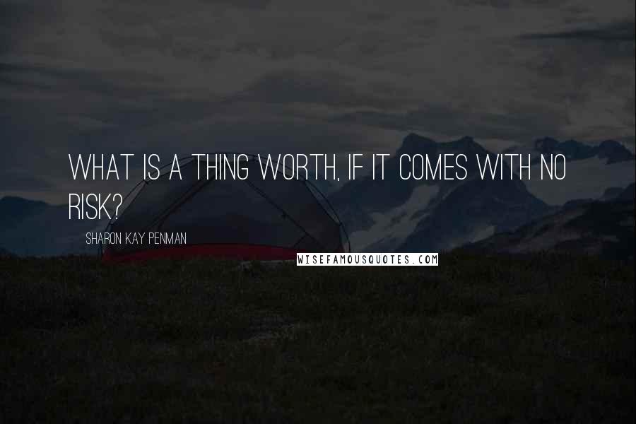 Sharon Kay Penman Quotes: What is a thing worth, if it comes with no risk?