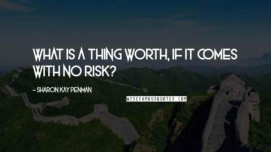 Sharon Kay Penman Quotes: What is a thing worth, if it comes with no risk?