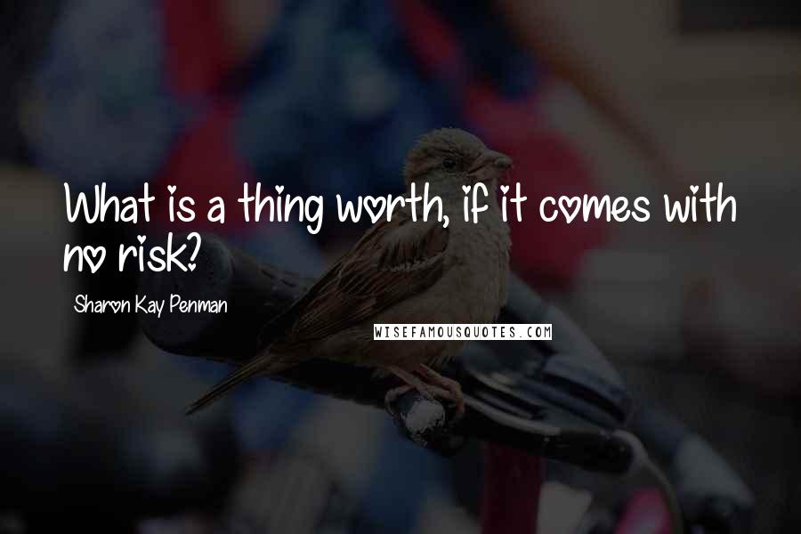 Sharon Kay Penman Quotes: What is a thing worth, if it comes with no risk?