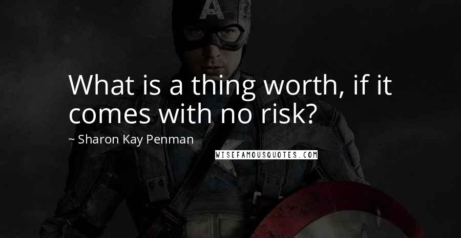 Sharon Kay Penman Quotes: What is a thing worth, if it comes with no risk?