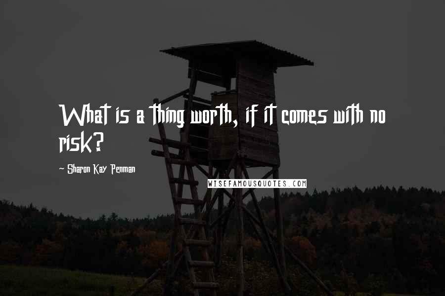 Sharon Kay Penman Quotes: What is a thing worth, if it comes with no risk?