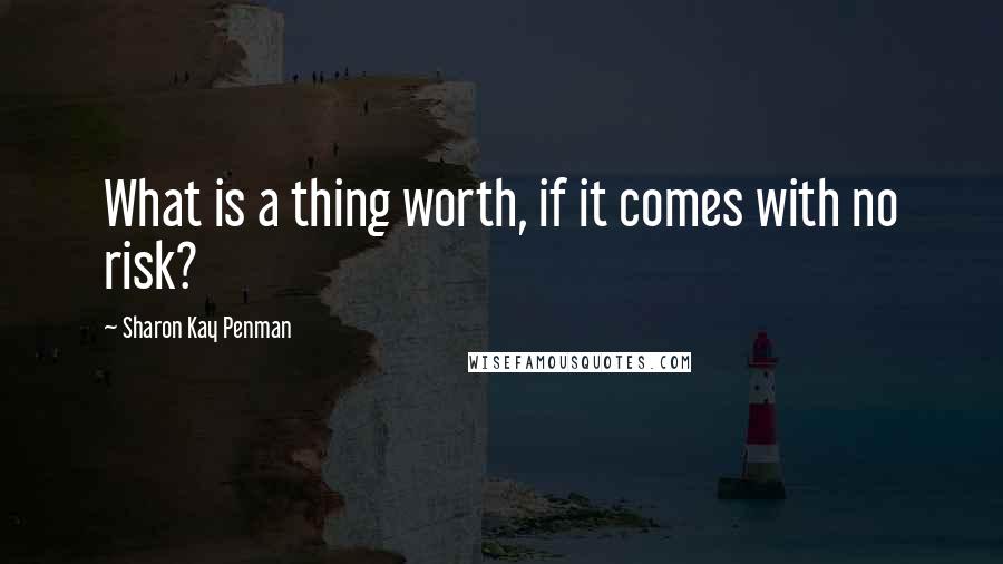 Sharon Kay Penman Quotes: What is a thing worth, if it comes with no risk?