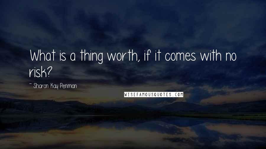 Sharon Kay Penman Quotes: What is a thing worth, if it comes with no risk?