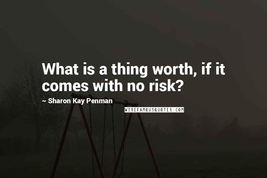 Sharon Kay Penman Quotes: What is a thing worth, if it comes with no risk?