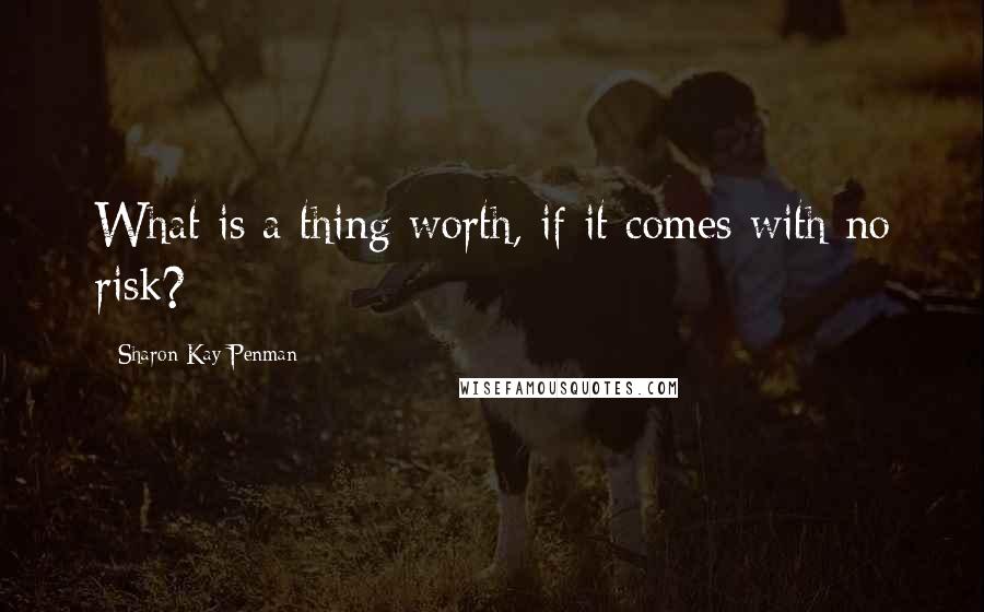 Sharon Kay Penman Quotes: What is a thing worth, if it comes with no risk?