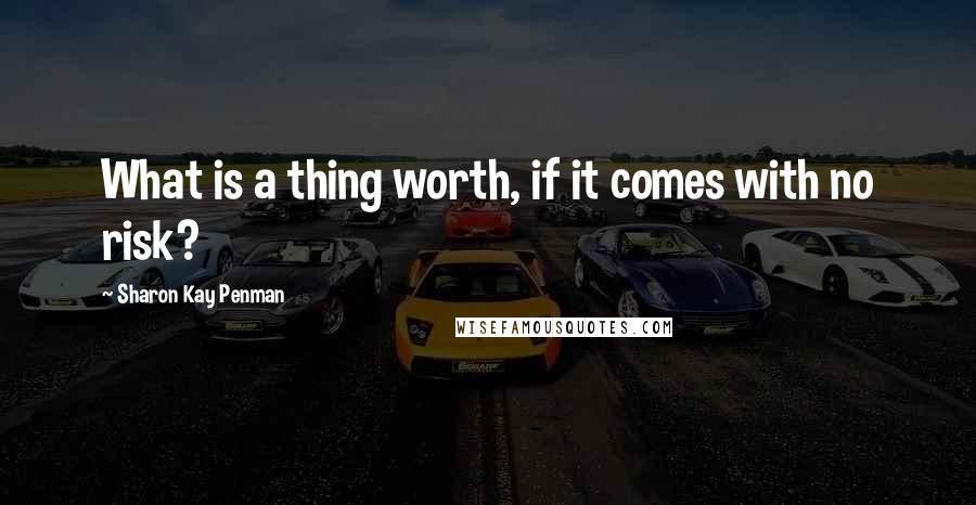 Sharon Kay Penman Quotes: What is a thing worth, if it comes with no risk?