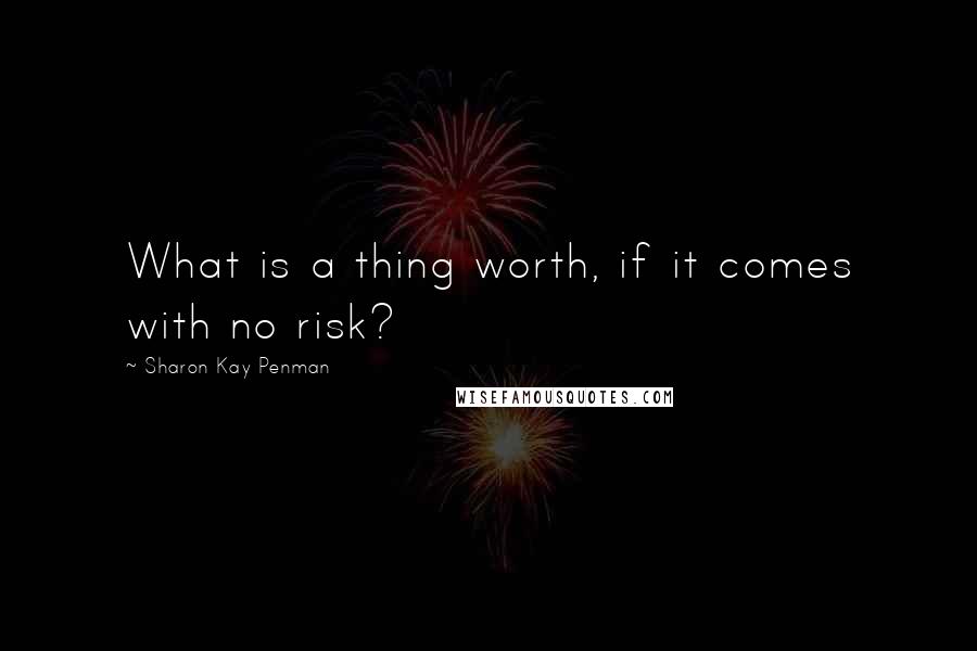 Sharon Kay Penman Quotes: What is a thing worth, if it comes with no risk?