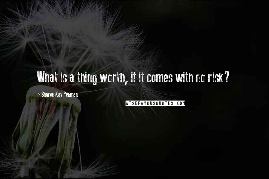 Sharon Kay Penman Quotes: What is a thing worth, if it comes with no risk?