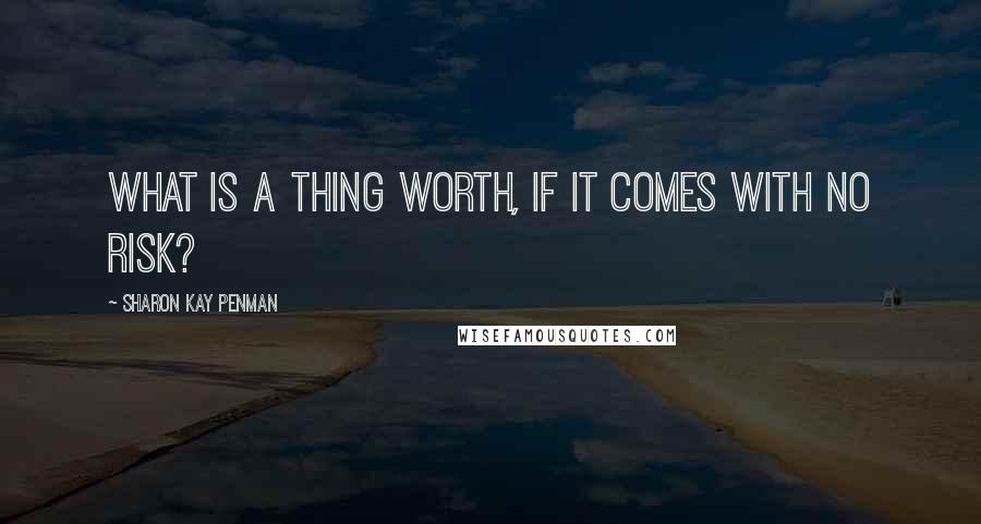 Sharon Kay Penman Quotes: What is a thing worth, if it comes with no risk?