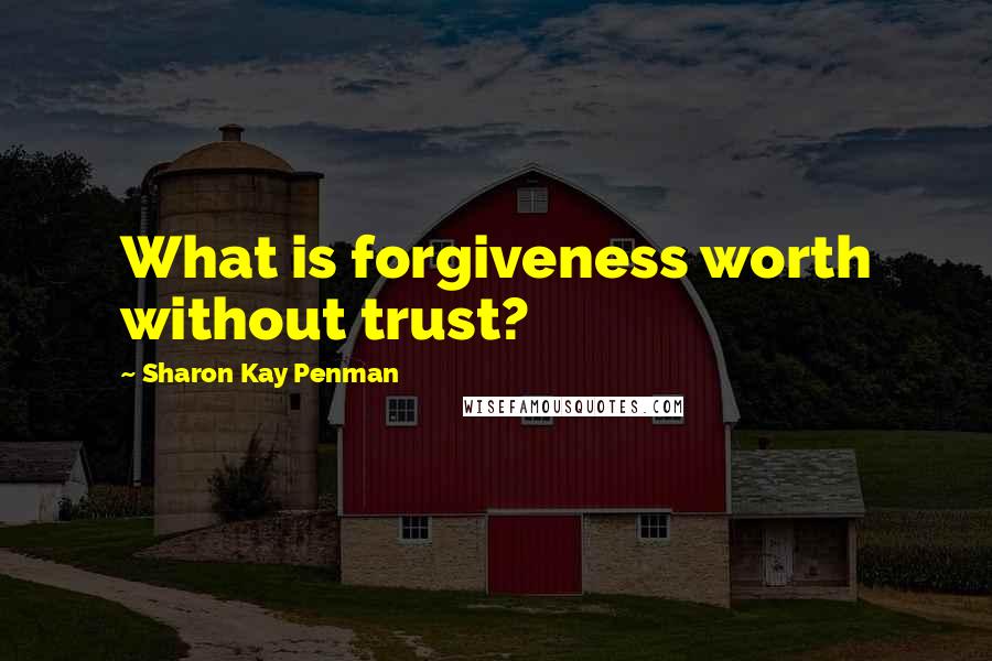 Sharon Kay Penman Quotes: What is forgiveness worth without trust?