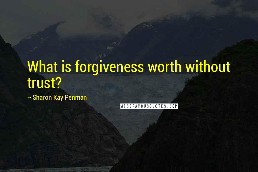 Sharon Kay Penman Quotes: What is forgiveness worth without trust?