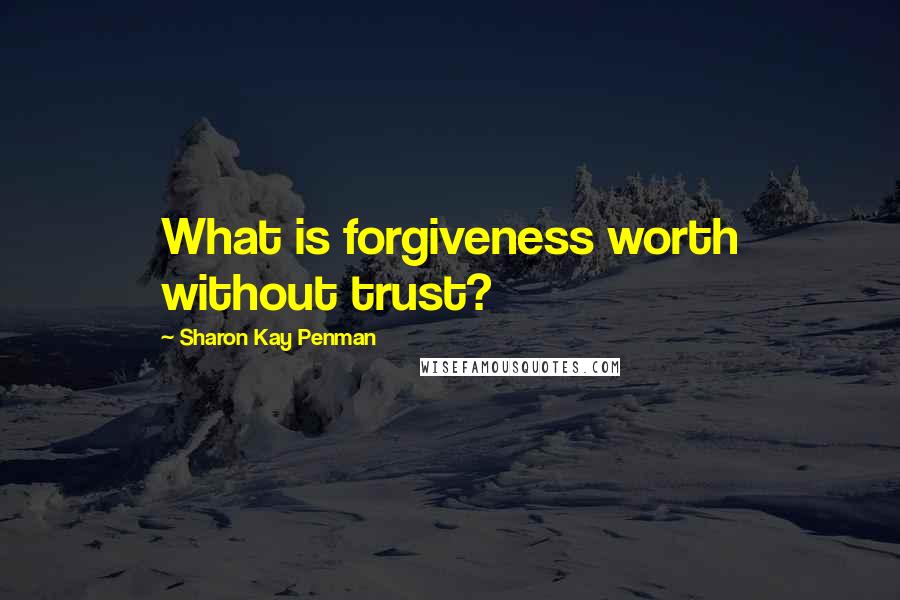 Sharon Kay Penman Quotes: What is forgiveness worth without trust?